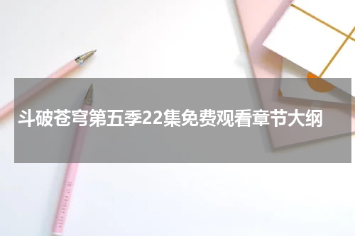 斗破苍穹第五季22集免费观看章节大纲