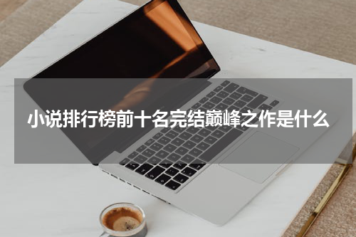 小说排行榜前十名完结巅峰之作是什么