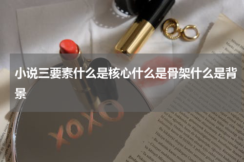 小说三要素什么是核心什么是骨架什么是背景