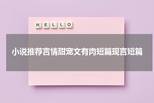 小说推荐言情甜宠文有肉短篇现言短篇