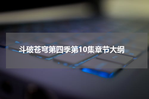 斗破苍穹第四季第10集章节大纲