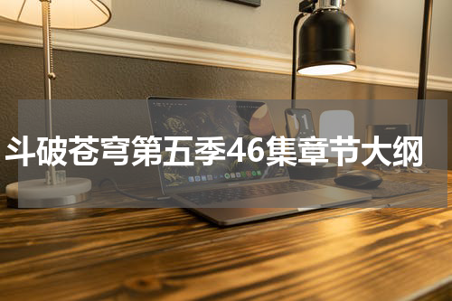 斗破苍穹第五季46集章节大纲