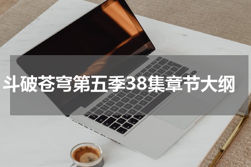 斗破苍穹第五季38集章节大纲
