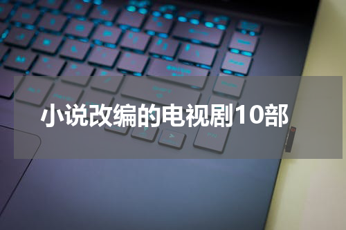 小说改编的电视剧10部