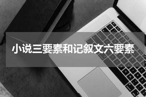 小说三要素和记叙文六要素