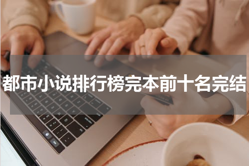 都市小说排行榜完本前十名完结