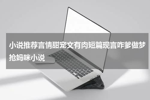 小说推荐言情甜宠文有肉短篇现言咋爹做梦抢妈咪小说