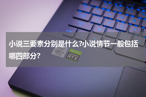 小说三要素分别是什么?小说情节一般包括哪四部分?