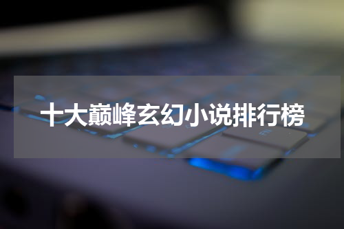 十大巅峰玄幻小说排行榜