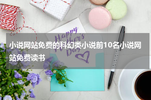 小说网站免费的科幻类小说前10名小说网站免费读书