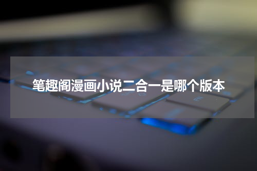 笔趣阁漫画小说二合一是哪个版本