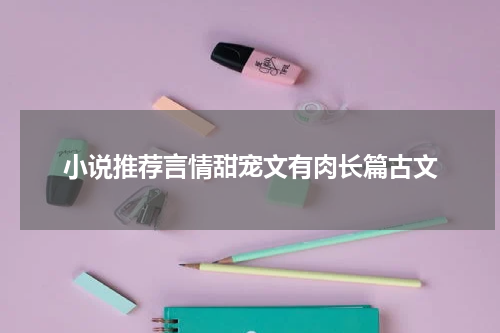 小说推荐言情甜宠文有肉长篇古文