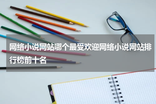 网络小说网站哪个最受欢迎网络小说网站排行榜前十名