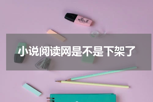 小说阅读网是不是下架了