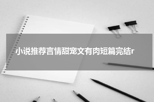 小说推荐言情甜宠文有肉短篇完结r