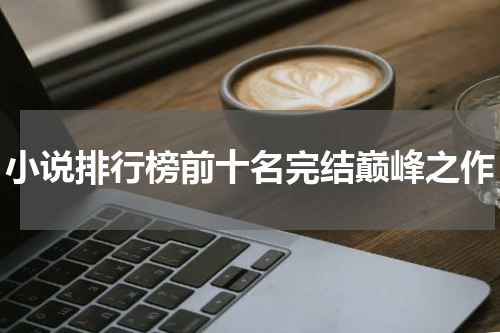 小说排行榜前十名完结巅峰之作