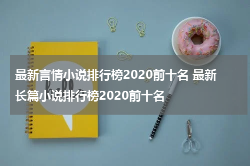 最新言情小说排行榜2020前十名 最新长篇小说排行榜2020前十名