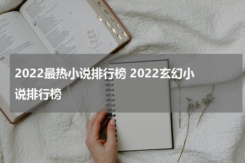 2022最热小说排行榜 2022玄幻小说排行榜