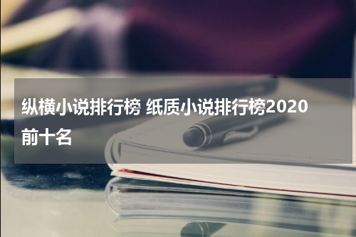 纵横小说排行榜 纸质小说排行榜2020前十名