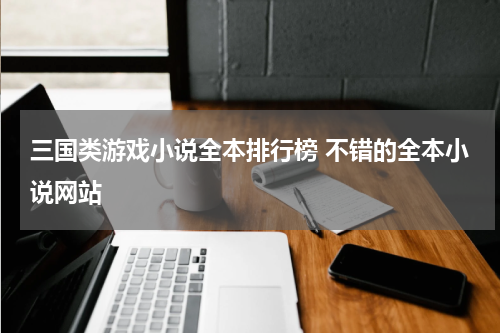 三国类游戏小说全本排行榜 不错的全本小说网站