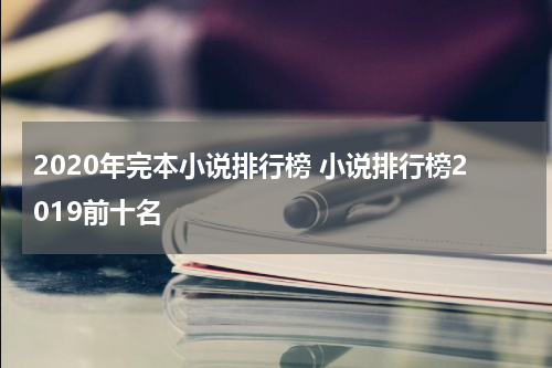 2020年完本小说排行榜 小说排行榜2019前十名