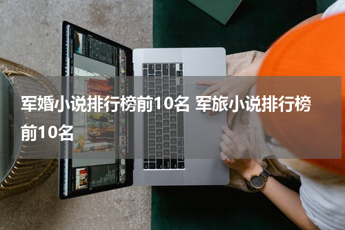军婚小说排行榜前10名 军旅小说排行榜前10名