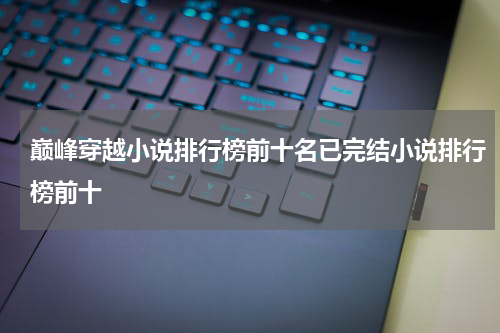 巅峰穿越小说排行榜前十名已完结小说排行榜前十