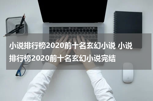 小说排行榜2020前十名玄幻小说 小说排行榜2020前十名玄幻小说完结
