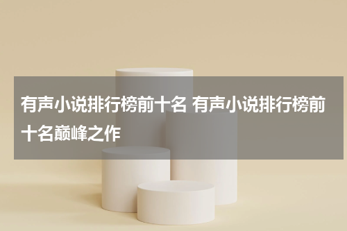 有声小说排行榜前十名 有声小说排行榜前十名巅峰之作