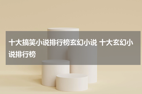 十大搞笑小说排行榜玄幻小说 十大玄幻小说排行榜
