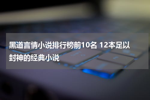 黑道言情小说排行榜前10名 12本足以封神的经典小说