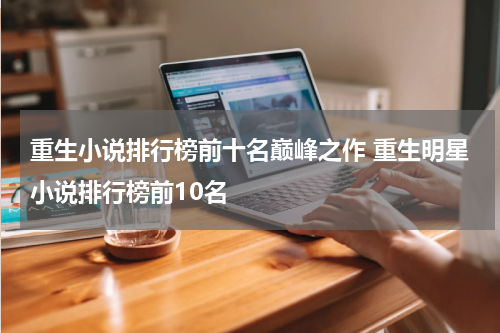 重生小说排行榜前十名巅峰之作 重生明星小说排行榜前10名