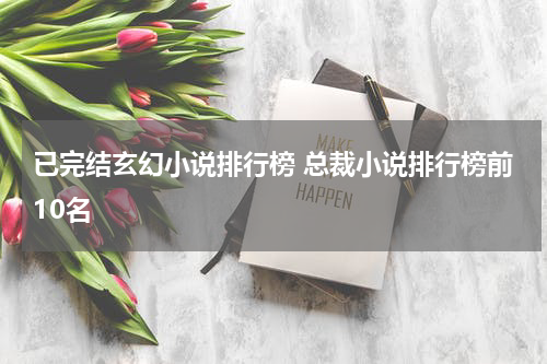 已完结玄幻小说排行榜 总裁小说排行榜前10名