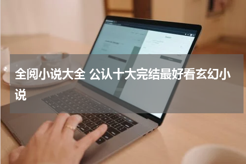 全阅小说大全 公认十大完结最好看玄幻小说
