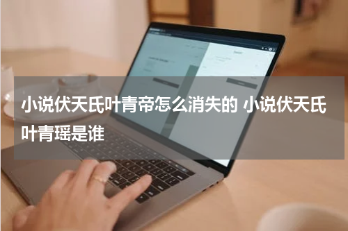 小说伏天氏叶青帝怎么消失的 小说伏天氏叶青瑶是谁