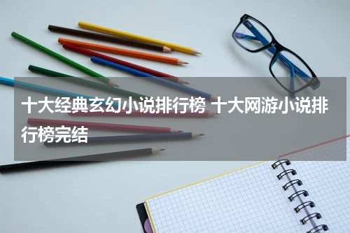十大经典玄幻小说排行榜 十大网游小说排行榜完结