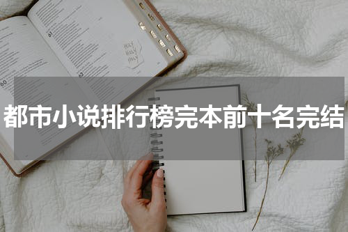 都市小说排行榜完本前十名完结