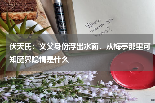 伏天氏：义父身份浮出水面，从梅亭那里可知魔界隐情是什么