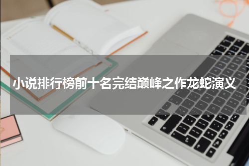 小说排行榜前十名完结巅峰之作龙蛇演义