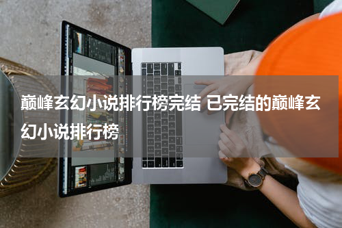 巅峰玄幻小说排行榜完结 已完结的巅峰玄幻小说排行榜