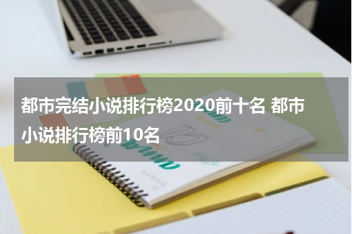 都市完结小说排行榜2020前十名 都市小说排行榜前10名