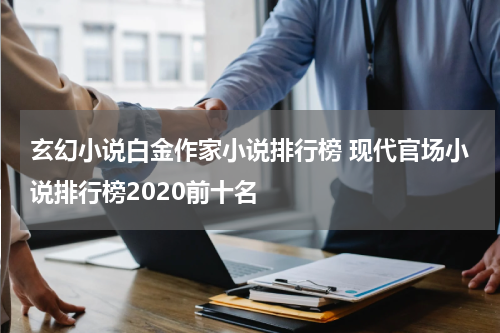 玄幻小说白金作家小说排行榜 现代官场小说排行榜2020前十名