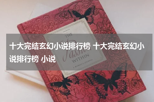 十大完结玄幻小说排行榜 十大完结玄幻小说排行榜 小说