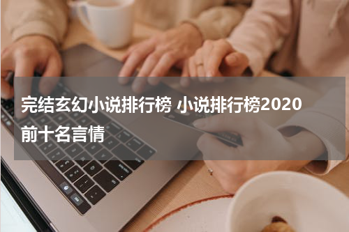 完结玄幻小说排行榜 小说排行榜2020前十名言情