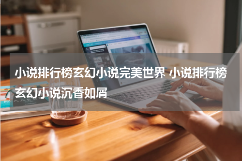 小说排行榜玄幻小说完美世界 小说排行榜玄幻小说沉香如屑