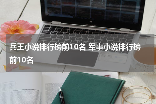 兵王小说排行榜前10名 军事小说排行榜前10名