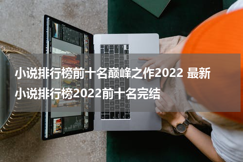 小说排行榜前十名巅峰之作2022 最新小说排行榜2022前十名完结
