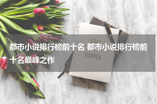 都市小说排行榜前十名 都市小说排行榜前十名巅峰之作