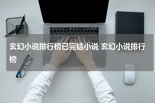 玄幻小说排行榜已完结小说 玄幻小说排行榜
