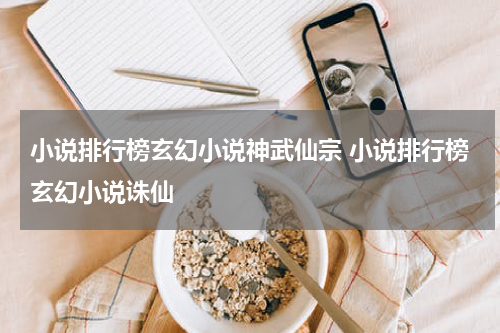 小说排行榜玄幻小说神武仙宗 小说排行榜玄幻小说诛仙